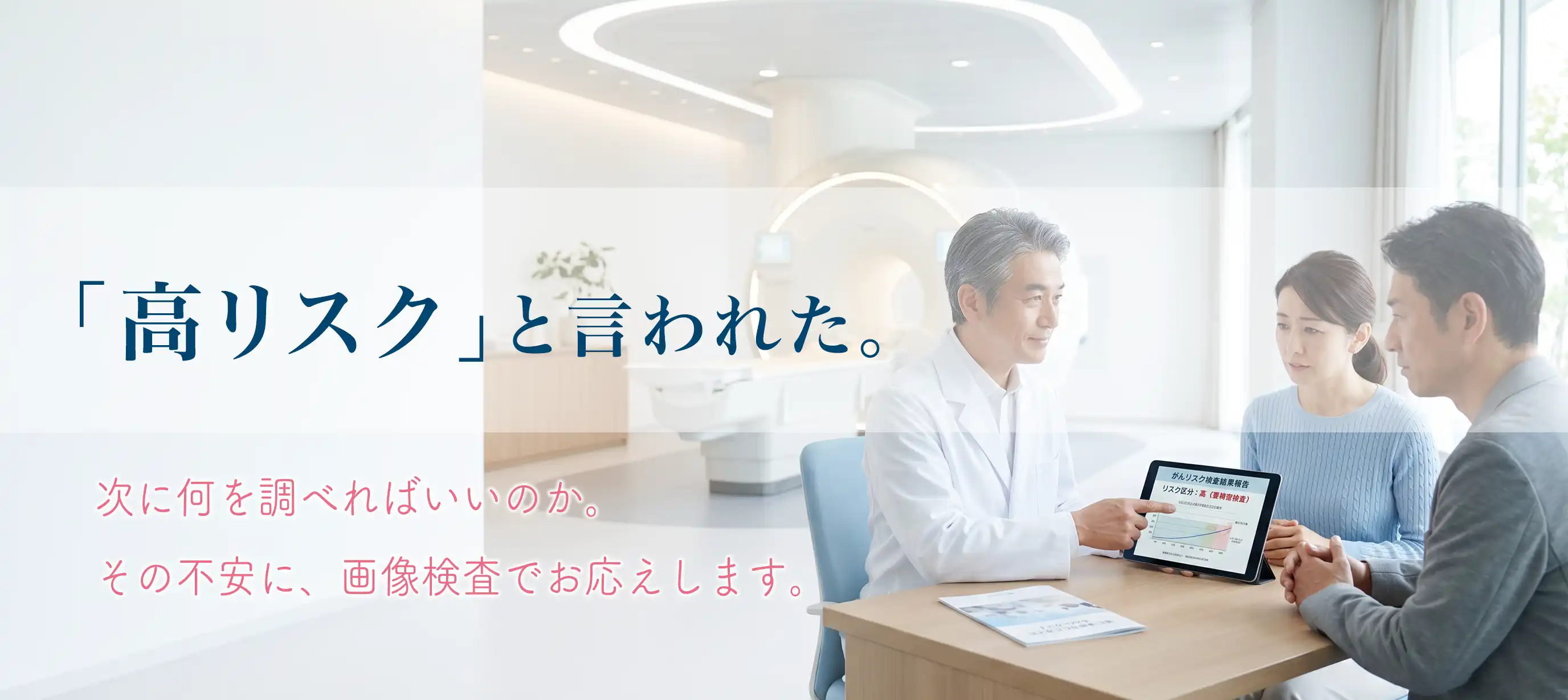 「高リスク」と言われた。
次に何をすればいいのか。その不安に、画像検査でお応えします。