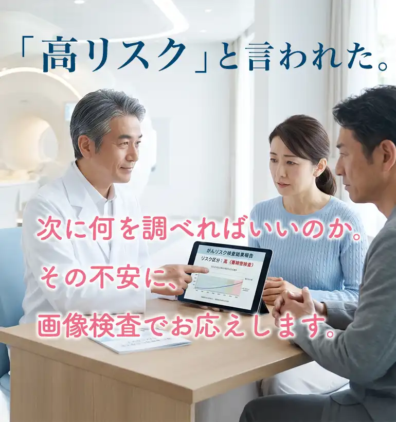 「高リスク」と言われた。
次に何をすればいいのか。その不安に、画像検査でお応えします。