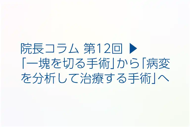 第12回 ▶︎ 「一塊を切る手術」から「病変を分析して治療する手術」へ