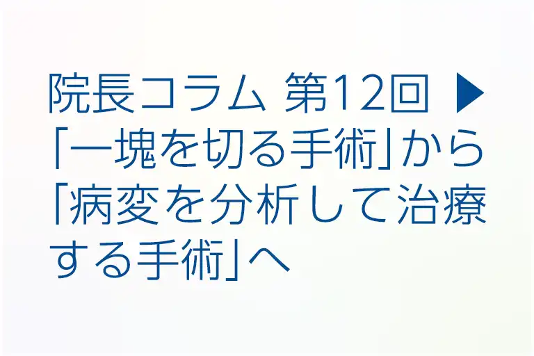 第12回 ▶︎ 「一塊を切る手術」から「病変を分析して治療する手術」へ